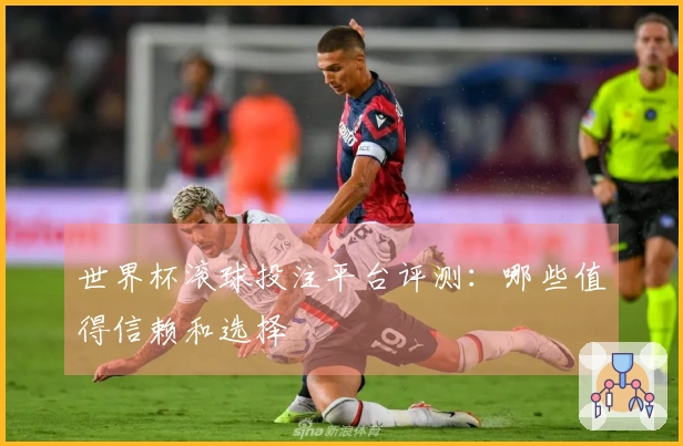 世界杯滚球投注平台评测：哪些值得信赖和选择