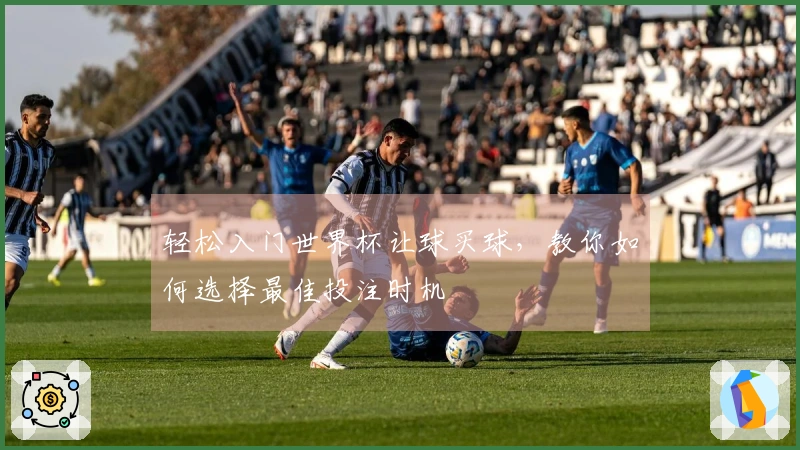 轻松入门世界杯让球买球，教你如何选择最佳投注时机
