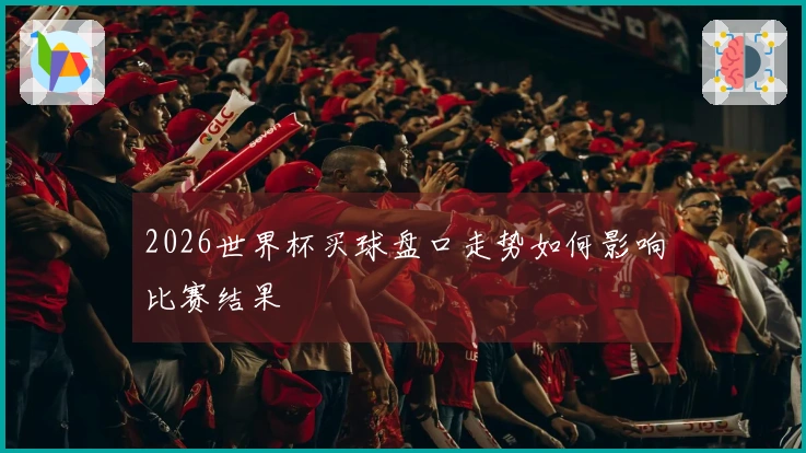 2026世界杯买球盘口走势如何影响比赛结果