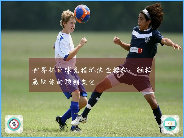 世界杯让球竞猜玩法全揭秘，轻松赢取你的预测奖金