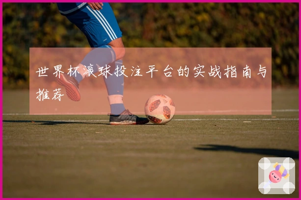 世界杯滚球投注平台的实战指南与推荐