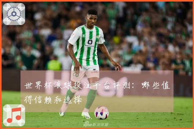 世界杯滚球投注平台评测：哪些值得信赖和选择