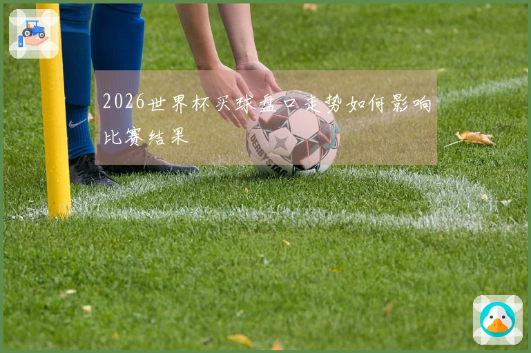 2026世界杯买球盘口走势如何影响比赛结果