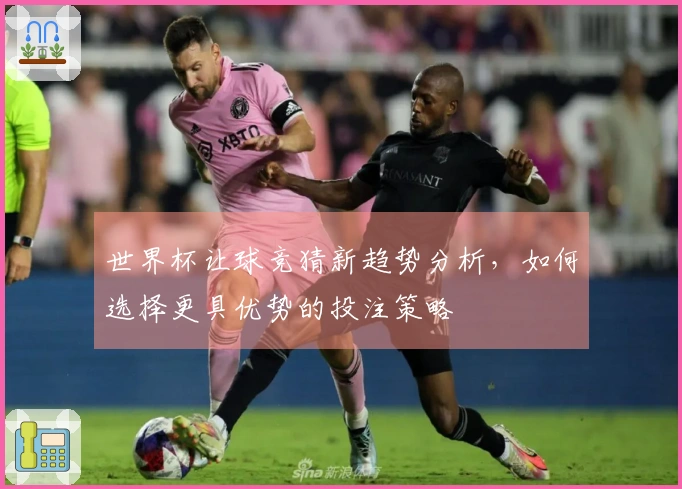 世界杯让球竞猜新趋势分析，如何选择更具优势的投注策略