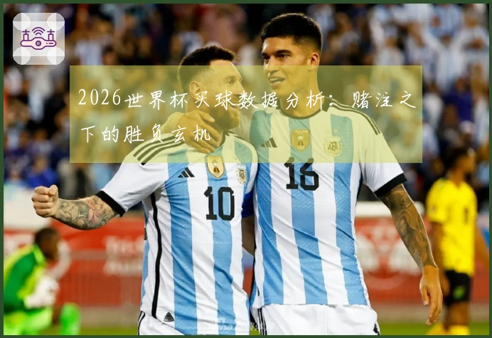 2026世界杯买球数据分析：赌注之下的胜负玄机