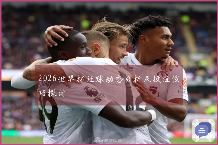 2026世界杯让球动态分析及投注技巧探讨