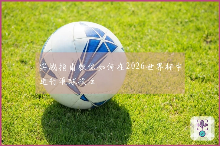 实战指南教你如何在2026世界杯中进行滚球投注