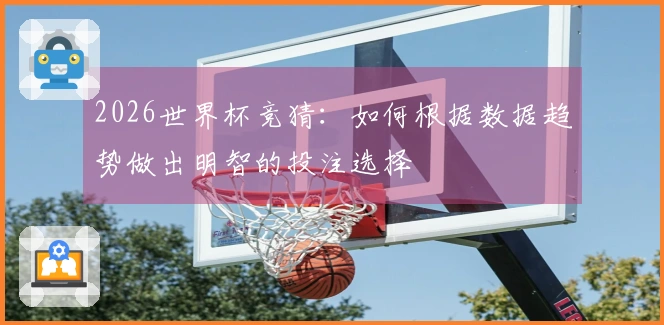 2026世界杯竞猜：如何根据数据趋势做出明智的投注选择