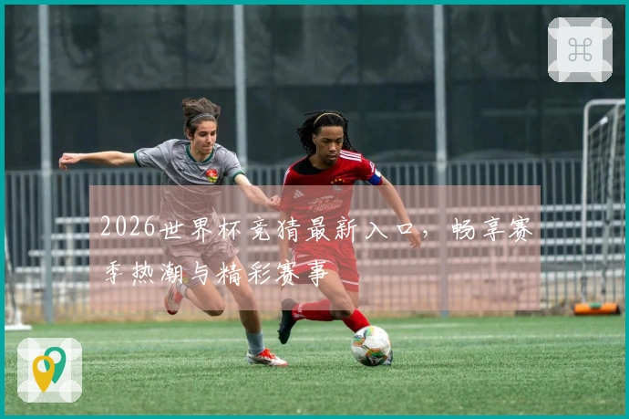 2026世界杯竞猜最新入口，畅享赛季热潮与精彩赛事