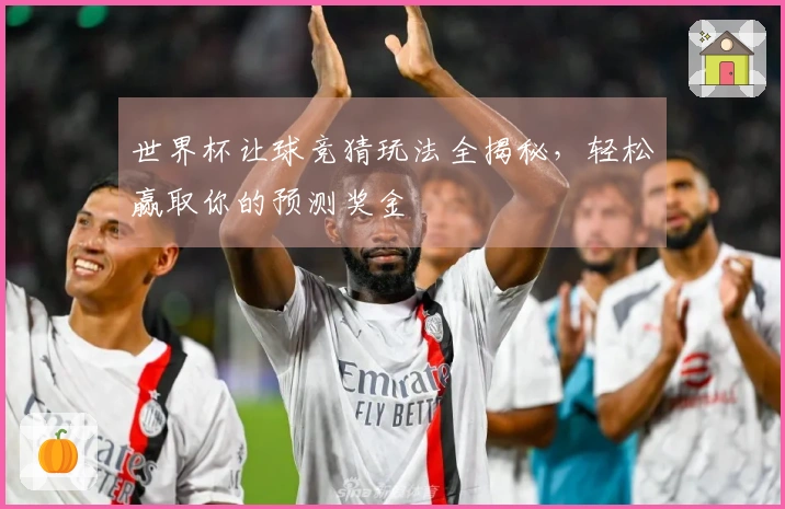 世界杯让球竞猜玩法全揭秘，轻松赢取你的预测奖金