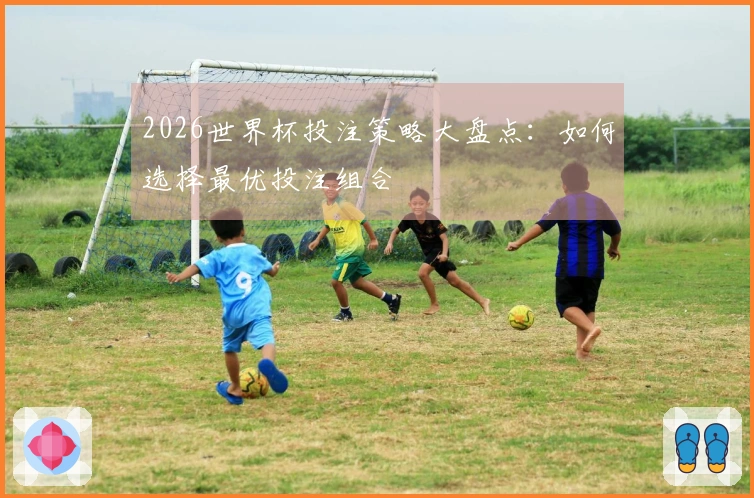 2026世界杯投注策略大盘点：如何选择最优投注组合